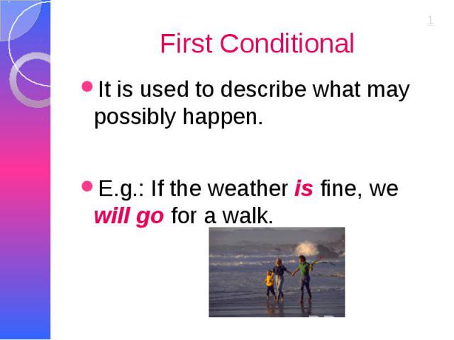 First Conditional It is used to describe what may possibly happen. E.g.: If the weather is fine, we will go for a walk.