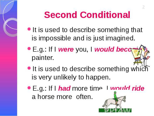 Second Conditional It is used to describe something that is impossible and is just imagined. E.g.: If I were you, I would become a painter. It is used to describe something which is very unlikely to happen. E.g.: If I had more time, I would ride a h…