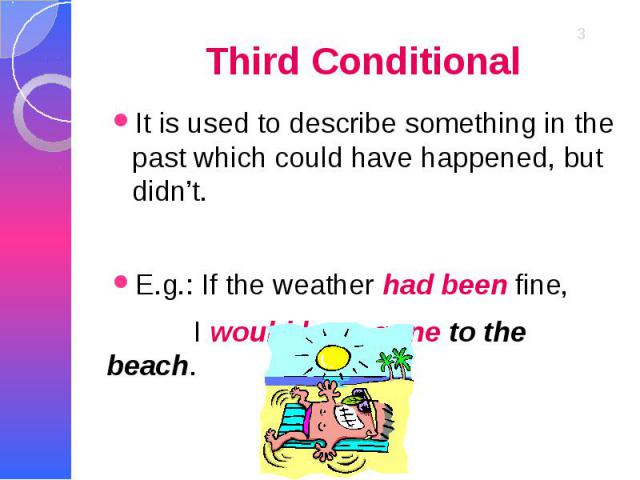 Third Conditional It is used to describe something in the past which could have happened, but didn’t. E.g.: If the weather had been fine, I would have gone to the beach.
