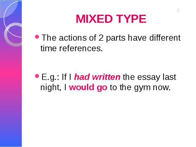 MIXED TYPE The actions of 2 parts have different time references. E.g.: If I had written the essay last night, I would go to the gym now.