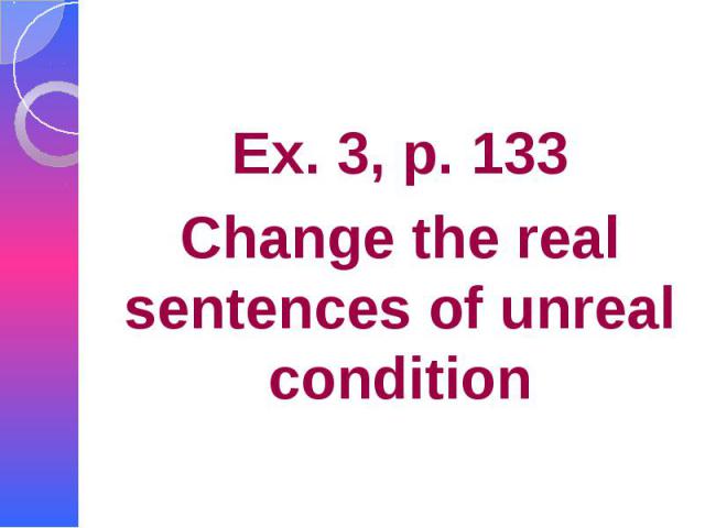 Ex. 3, p. 133 Change the real sentences of unreal condition