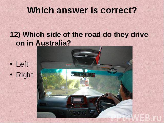 12) Which side of the road do they drive on in Australia? 12) Which side of the road do they drive on in Australia? Left Right