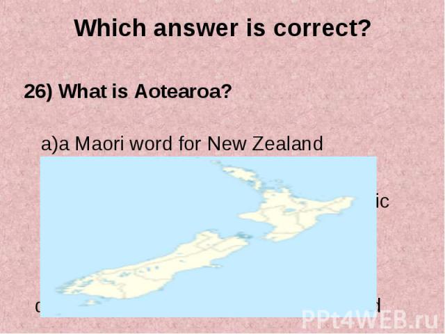 26) What is Aotearoa? 26) What is Aotearoa? a)a Maori word for New Zealand b)a group of islands in the South Pacific c)a name for a plant in New Zealand d)a name for an animal in New Zealand