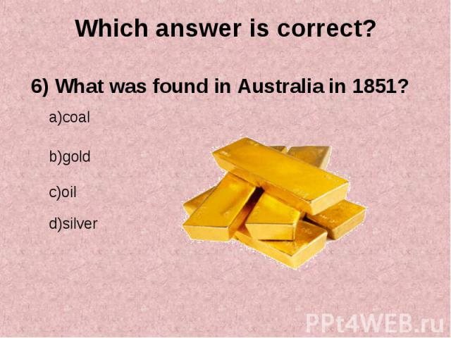 6) What was found in Australia in 1851? 6) What was found in Australia in 1851?
