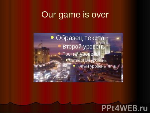 Our game is over
