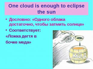 One cloud is enough to eclipse the sun Дословно: «Одного облака достаточно, чтоб