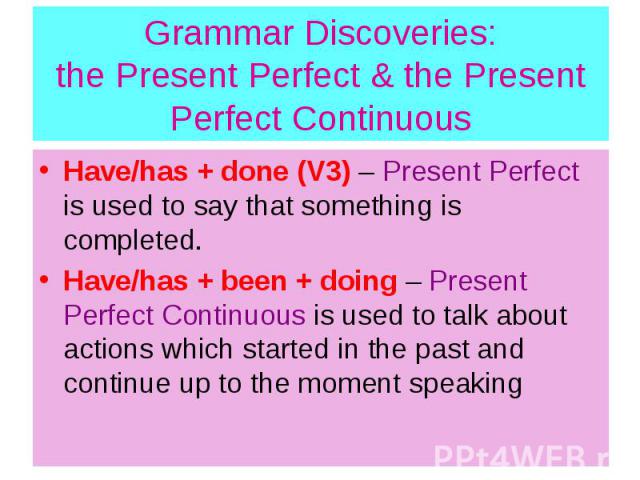 Grammar Discoveries: the Present Perfect & the Present Perfect Continuous Have/has + done (V3) – Present Perfect is used to say that something is completed. Have/has + been + doing – Present Perfect Continuous is used to talk about actions which…