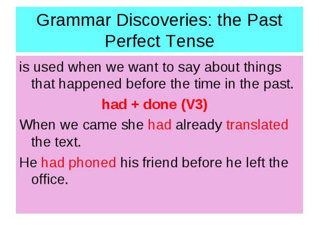 Grammar Discoveries: the Past Perfect Tense is used when we want to say about things that happened before the time in the past. had + done (V3) When we came she had already translated the text. He had phoned his friend before he left the office.