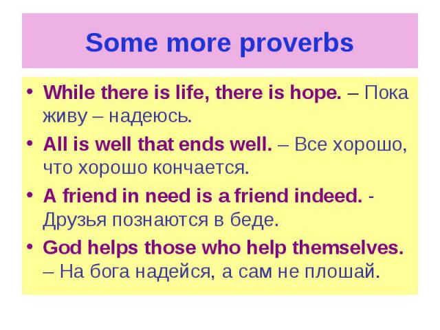 Some more proverbs While there is life, there is hope. – Пока живу – надеюсь. All is well that ends well. – Все хорошо, что хорошо кончается. A friend in need is a friend indeed. - Друзья познаются в беде. God helps those who help themselves. – На б…