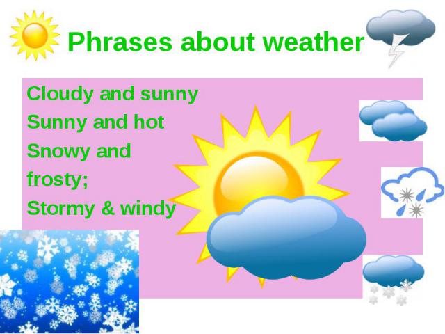 Phrases about weather Cloudy and sunny Sunny and hot Snowy and frosty; Stormy & windy