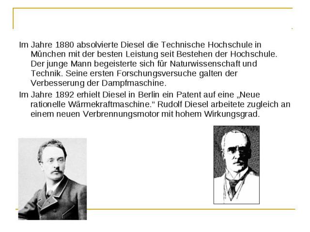 Im Jahre 1880 absolvierte Diesel die Technische Hochschule in München mit der besten Leistung seit Bestehen der Hochschule. Der junge Mann begeisterte sich für Naturwissenschaft und Technik. Seine ersten Forschungsversuche galten der Verbesserung de…
