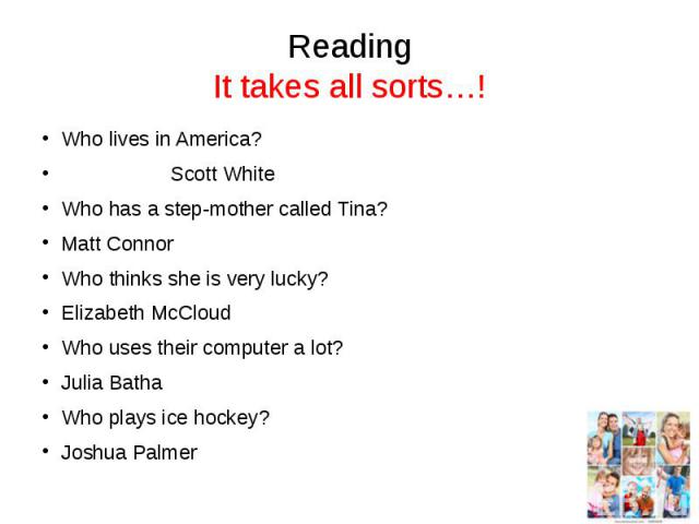 Reading It takes all sorts…! Who lives in America? Scott White Who has a step-mother called Tina? Matt Connor Who thinks she is very lucky? Elizabeth McCloud Who uses their computer a lot? Julia Batha Who plays ice hockey? Joshua Palmer