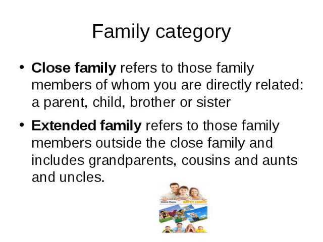 Family category Close family refers to those family members of whom you are directly related: a parent, child, brother or sister Extended family refers to those family members outside the close family and includes grandparents, cousins and aunts and…