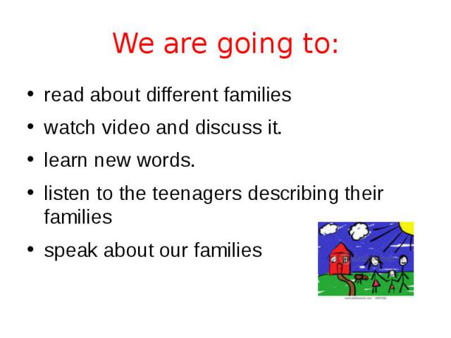 We are going to: read about different families watch video and discuss it. learn new words. listen to the teenagers describing their families speak about our families