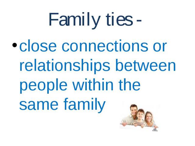 Family ties - close connections or relationships between people within the same family