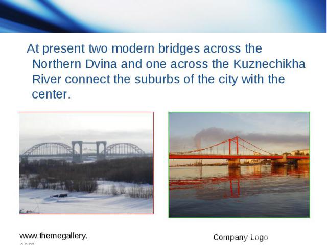 At present two modern bridges across the Northern Dvina and one across the Kuznechikha River connect the suburbs of the city with the center.