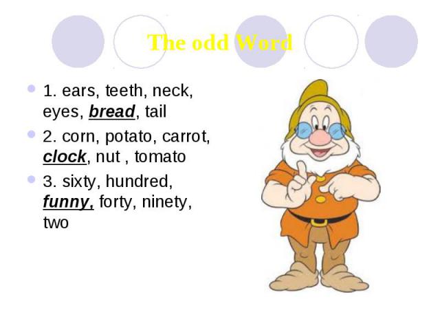 The odd Word 1. ears, teeth, neck, eyes, bread, tail 2. corn, potato, carrot, clock, nut , tomato 3. sixty, hundred, funny, forty, ninety, two