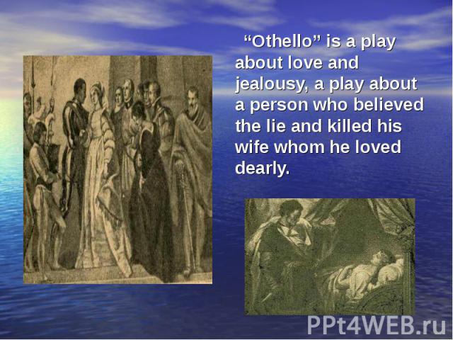 “Othello” is a play about love and jealousy, a play about a person who believed the lie and killed his wife whom he loved dearly. “Othello” is a play about love and jealousy, a play about a person who believed the lie and killed his wife whom he lov…