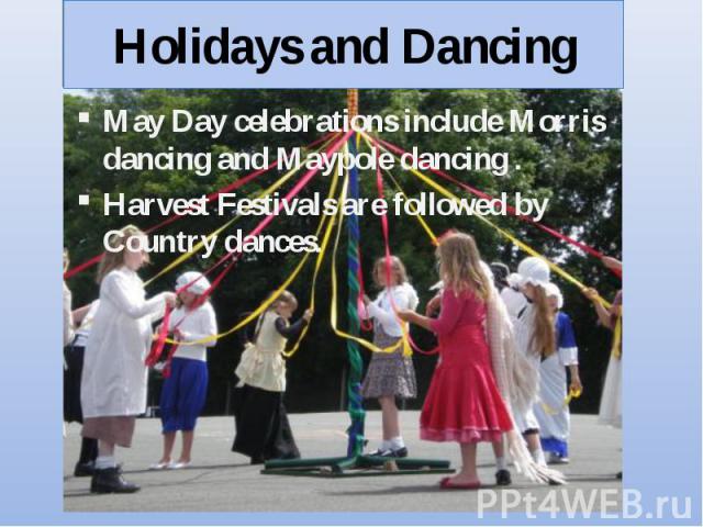 May Day celebrations include Morris dancing and Maypole dancing . May Day celebrations include Morris dancing and Maypole dancing . Harvest Festivals are followed by Country dances.