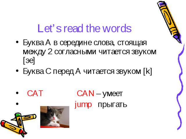 Let’s read the words Буква А в середине слова, стоящая между 2 согласными читается звуком [эе] Буква С перед А читается звуком [k] CAT CAN – умеет jump прыгать