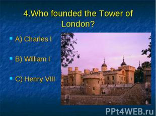 4.Who founded the Tower of London? A) Charles I B) William I C) Henry VIII