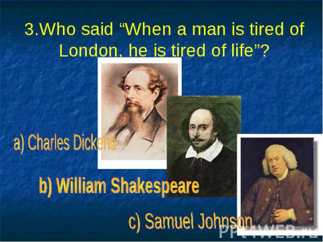 3.Who said “When a man is tired of London, he is tired of life”?