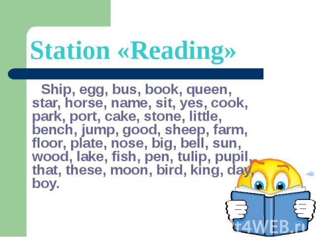 Station «Reading» Ship, egg, bus, book, queen, star, horse, name, sit, yes, cook, park, port, cake, stone, little, bench, jump, good, sheep, farm, floor, plate, nose, big, bell, sun, wood, lake, fish, pen, tulip, pupil, that, these, moon, bird, king…