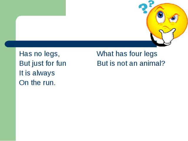 Has no legs, What has four legs Has no legs, What has four legs But just for fun But is not an animal? It is always On the run.