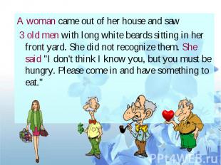 A woman came out of her house and saw 3 old men with long white beards sitting i