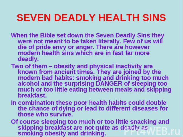When the Bible set down the Seven Deadly Sins they were not meant to be taken literally. Few of us will die of pride envy or anger. There are however modern health sins which are in fast far more deadly. When the Bible set down the Seven Deadly Sins…