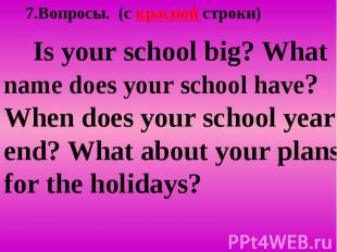 7.Вопросы. (c красной строки) Is your school big? What name does your school hav