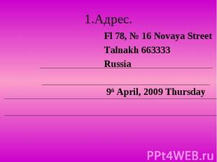 1.Адрес. Fl 78, № 16 Novaya Street Talnakh 663333 Russia 9th April, 2009 Thursda
