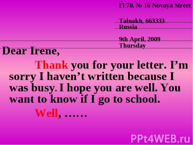 Dear Irene, Dear Irene, Thank you for your letter. I’m sorry I haven’t written because I was busy. I hope you are well. You want to know if I go to school. Well, ……