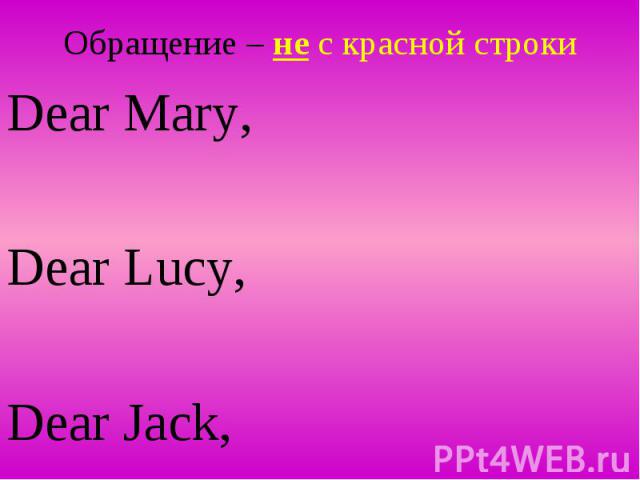 Обращение – не с красной строки Dear Mary, Dear Lucy, Dear Jack,
