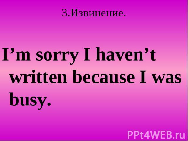 3.Извинение. I’m sorry I haven’t written because I was busy.