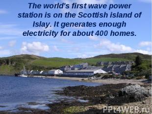 The world's first wave power station is on the Scottish island of Islay. It gene