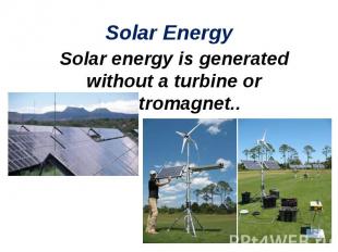 Solar energy is generated without a turbine or electromagnet.. Solar energy is g