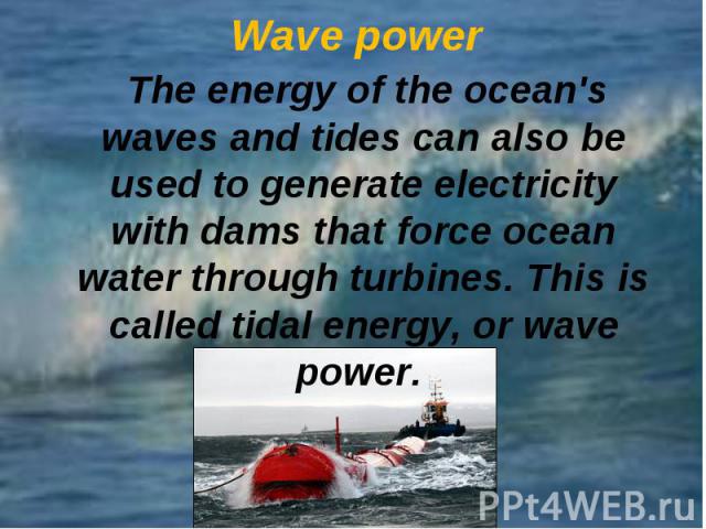 The energy of the ocean's waves and tides can also be used to generate electricity with dams that force ocean water through turbines. This is called tidal energy, or wave power. The energy of the ocean's waves and tides can also be used to generate …