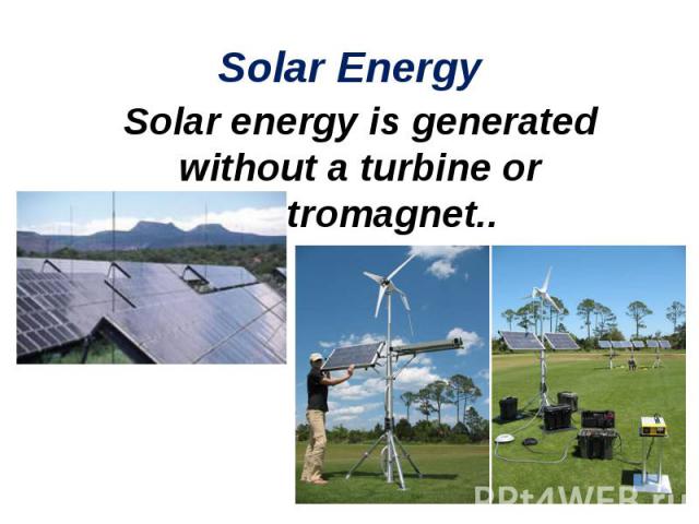 Solar energy is generated without a turbine or electromagnet.. Solar energy is generated without a turbine or electromagnet..
