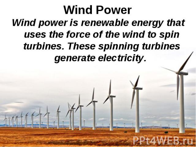 Wind power is renewable energy that uses the force of the wind to spin turbines. These spinning turbines generate electricity. Wind power is renewable energy that uses the force of the wind to spin turbines. These spinning turbines generate electricity.