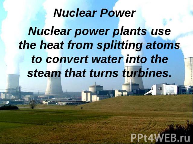 Nuclear power plants use the heat from splitting atoms to convert water into the steam that turns turbines. Nuclear power plants use the heat from splitting atoms to convert water into the steam that turns turbines.