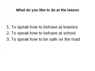 What do you like to do at the lesson 1. To speak how to behave at lessons 2. To