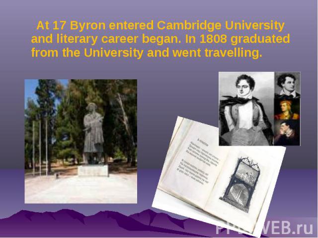 At 17 Byron entered Cambridge University and literary career began. In 1808 graduated from the University and went travelling. At 17 Byron entered Cambridge University and literary career began. In 1808 graduated from the University and went travelling.