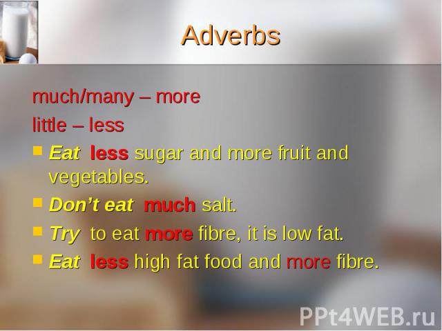 much/many – more much/many – more little – less Eat less sugar and more fruit and vegetables. Don’t eat much salt. Try to eat more fibre, it is low fat. Eat less high fat food and more fibre.