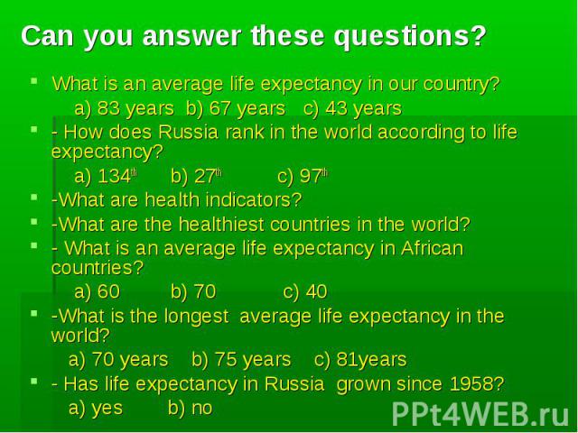 Can you answer these questions? What is an average life expectancy in our country? a) 83 years b) 67 years c) 43 years - How does Russia rank in the world according to life expectancy? a) 134th b) 27th c) 97th -What are health indicators? -What are …