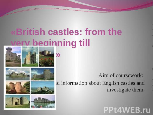 «British castles: from the very beginning till nowadays» Aim of coursework: to find information about English castles and investigate them.