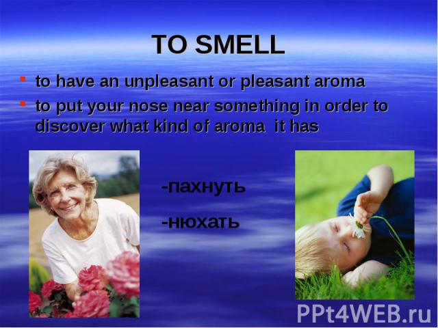 to have an unpleasant or pleasant aroma to have an unpleasant or pleasant aroma to put your nose near something in order to discover what kind of aroma it has