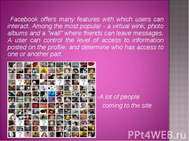 Facebook offers many features with which users can interact. Among the most popular - a virtual wink, photo albums and a "wall" where friends can leave messages. A user can control the level of access to information posted on the profile, …