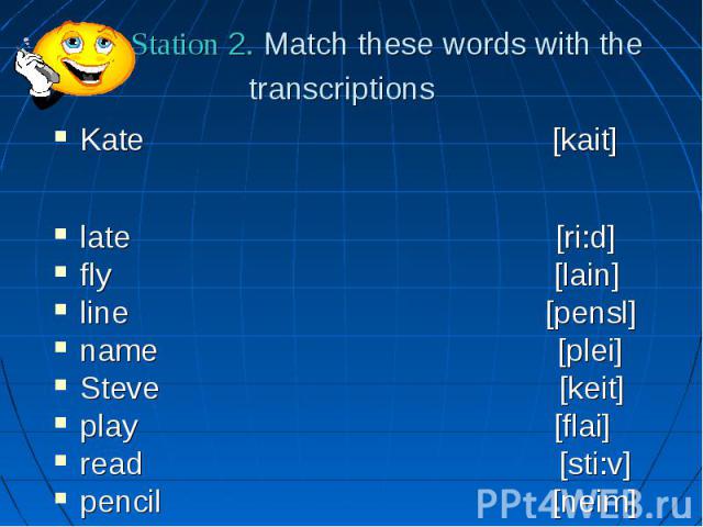 Station 2. Match these words with the transcriptions  Kate [kait] late [ri:d] fly [lain] line [pensl] name [plei] Steve [keit] play [flai] read [sti:v] pencil [neim] kite [leit]