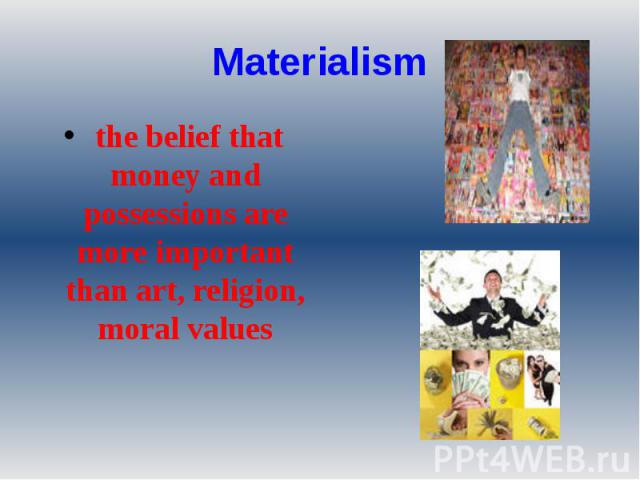Materialism the belief that money and possessions are more important than art, religion, moral values